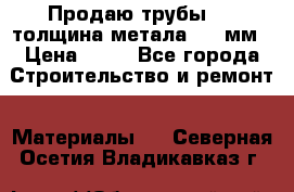 Продаю трубы 720 толщина метала 8-9 мм › Цена ­ 35 - Все города Строительство и ремонт » Материалы   . Северная Осетия,Владикавказ г.